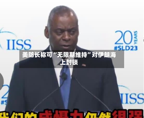 美防长称可“无限期维持”对伊朗海上封锁-第3张图片