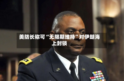 美防长称可“无限期维持”对伊朗海上封锁-第2张图片