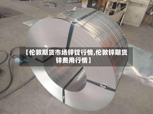 【伦敦期货市场锌锭行情,伦敦锌期货锌费用行情】-第2张图片