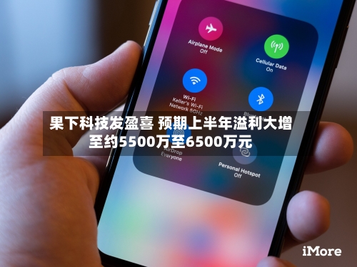 果下科技发盈喜 预期上半年溢利大增至约5500万至6500万元-第1张图片