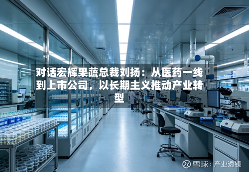 对话宏辉果蔬总裁刘扬：从医药一线到上市公司，以长期主义推动产业转型