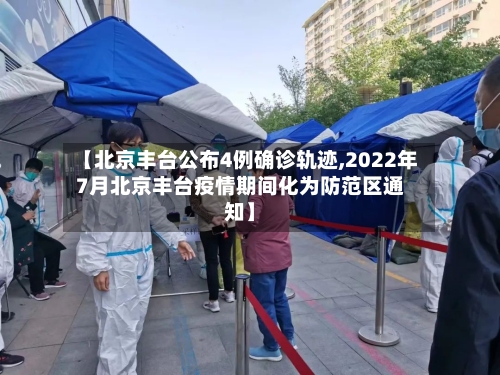 【北京丰台公布4例确诊轨迹,2022年7月北京丰台疫情期间化为防范区通知】