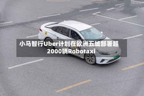 小马智行Uber计划在欧洲五城部署超2000辆Robotaxi