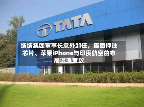塔塔集团董事长意外卸任，集团押注芯片、苹果iPhone与印度航空的布局遭遇变数