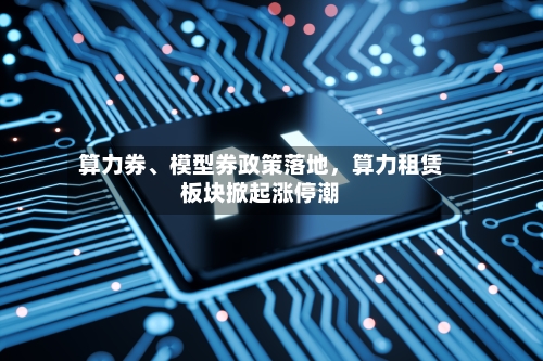 算力券、模型券政策落地	，算力租赁板块掀起涨停潮-第2张图片