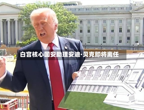 白宫核心国安助理安迪·贝克即将离任