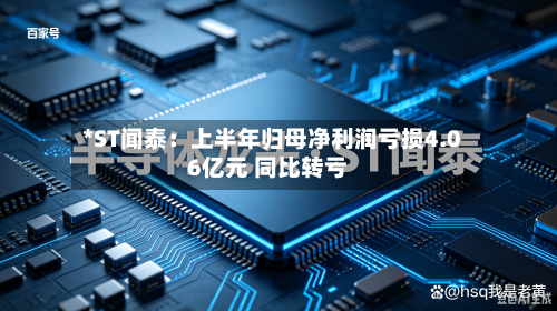 *ST闻泰：上半年归母净利润亏损4.06亿元 同比转亏-第2张图片