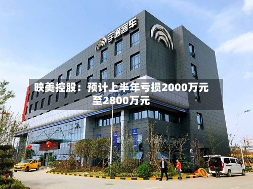 映美控股：预计上半年亏损2000万元至2800万元