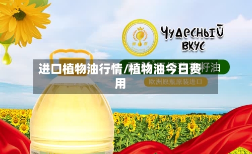 进口植物油行情/植物油今日费用-第2张图片