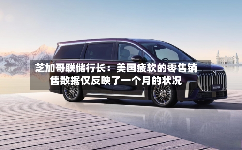 芝加哥联储行长：美国疲软的零售销售数据仅反映了一个月的状况