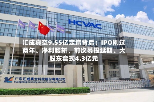 汇成真空9.55亿定增背后：IPO刚过两年、净利腰斩	、前次募投延期、大股东套现4.3亿元-第2张图片