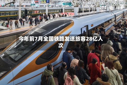今年前7月全国铁路发送旅客28亿人次