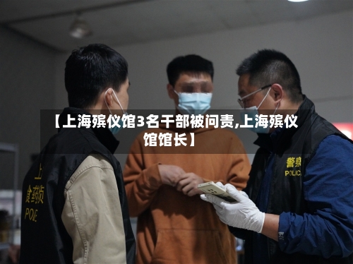 【上海殡仪馆3名干部被问责,上海殡仪馆馆长】-第2张图片