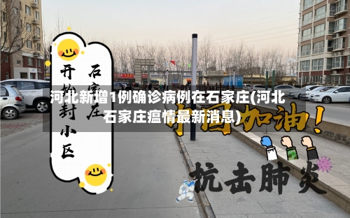 河北新增1例确诊病例在石家庄(河北石家庄瘟情最新消息)