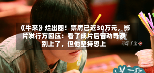 《牛来》烂出圈！票房已近30万元，影片发行方回应：看了成片后曾劝导演别上了，但他坚持想上