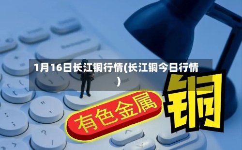 1月16日长江铜行情(长江铜今日行情)-第2张图片