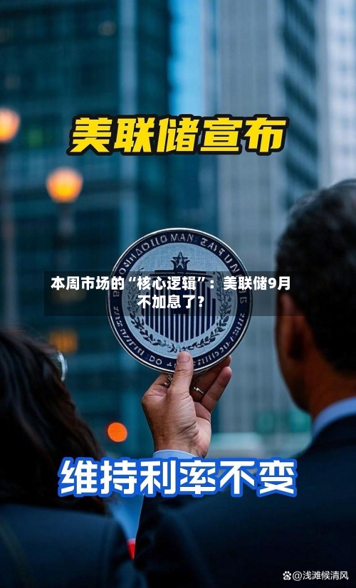 本周市场的“核心逻辑”：美联储9月不加息了？-第2张图片