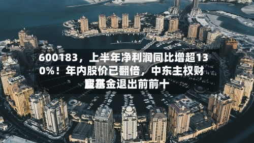 600183	，上半年净利润同比增超130%！年内股价已翻倍，中东主权财富基金退出前前十股东-第2张图片