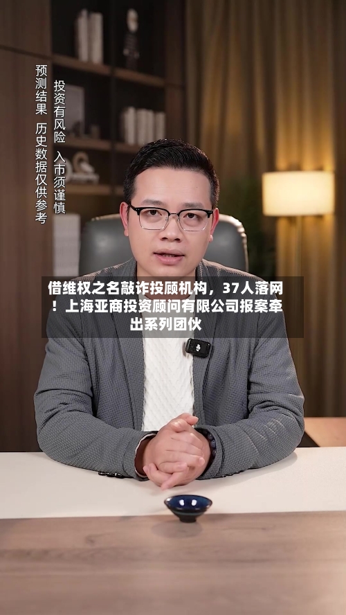 借维权之名敲诈投顾机构，37人落网！上海亚商投资顾问有限公司报案牵出系列团伙