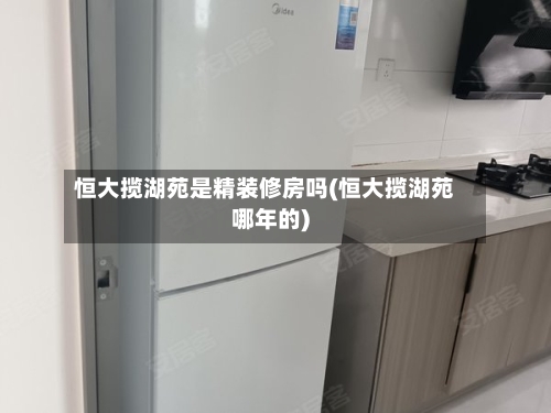 恒大揽湖苑是精装修房吗(恒大揽湖苑哪年的)-第2张图片