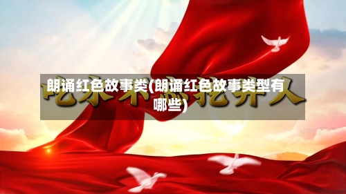 朗诵红色故事类(朗诵红色故事类型有哪些)