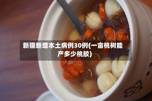 新疆新增本土病例30例(一亩桃树能产多少桃胶)