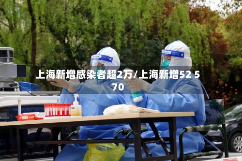 上海新增感染者超2万/上海新增52 570