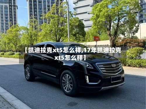 【凯迪拉克xt5怎么样,17年凯迪拉克xt5怎么样】