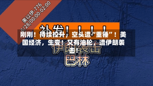 刚刚！持续拉升，空头遭“重锤”！美国经济，生变！又有油轮，遭伊朗袭击！