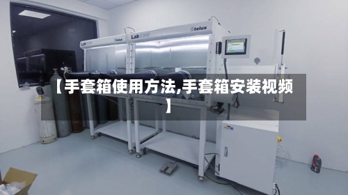 【手套箱使用方法,手套箱安装视频】-第2张图片