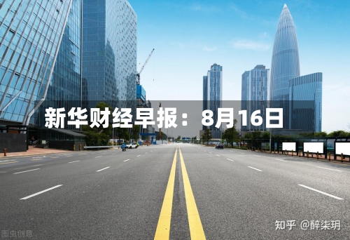 新华财经早报:8月16日-第2张图片