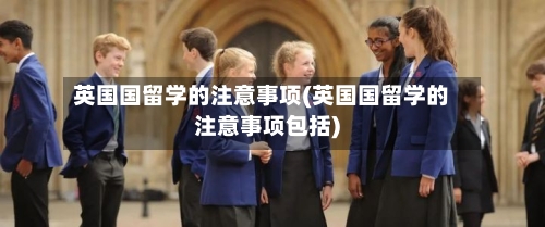 英国国留学的注意事项(英国国留学的注意事项包括)