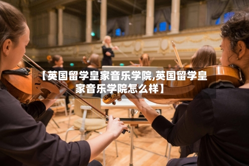【英国留学皇家音乐学院,英国留学皇家音乐学院怎么样】