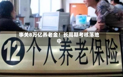 事关8万亿养老金！长周期考核落地中