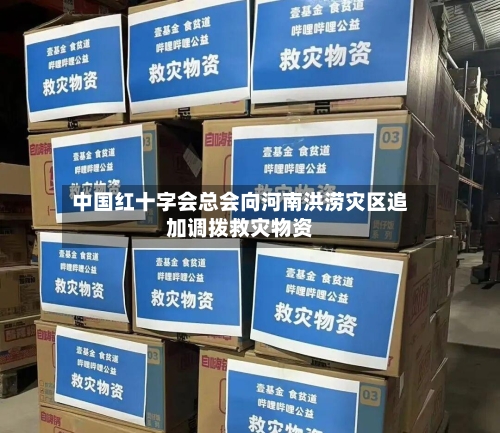 中国红十字会总会向河南洪涝灾区追加调拨救灾物资