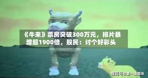 《牛来》票房突破300万元，排片暴增超1900倍	，股民：讨个好彩头-第2张图片