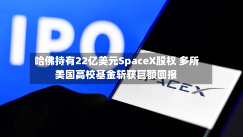 哈佛持有22亿美元SpaceX股权 多所美国高校基金斩获巨额回报