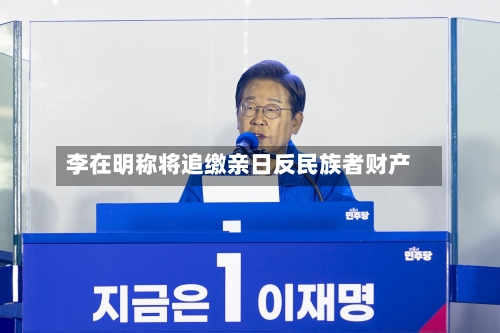 李在明称将追缴亲日反民族者财产-第2张图片