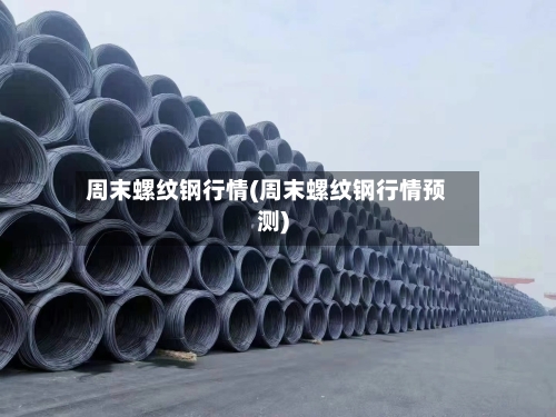 周末螺纹钢行情(周末螺纹钢行情预测)-第3张图片