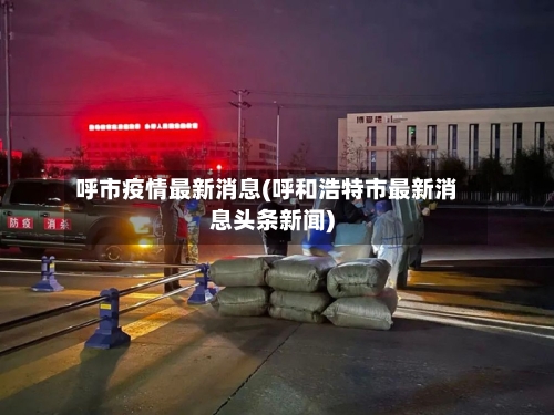 呼市疫情最新消息(呼和浩特市最新消息头条新闻)-第2张图片