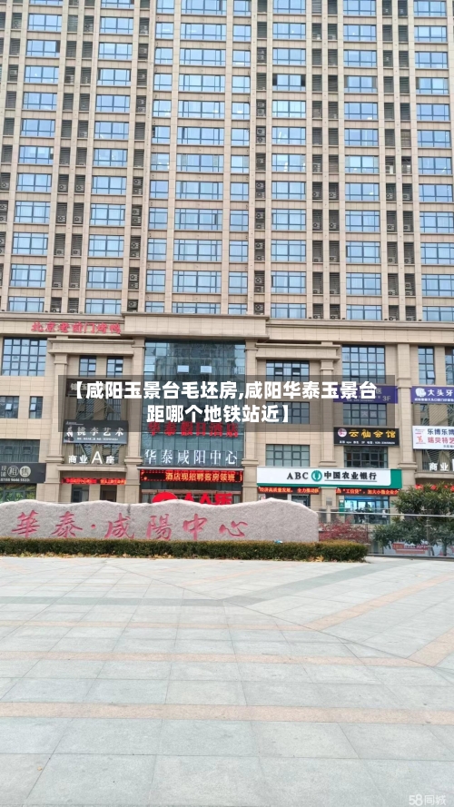 【咸阳玉景台毛坯房,咸阳华泰玉景台距哪个地铁站近】