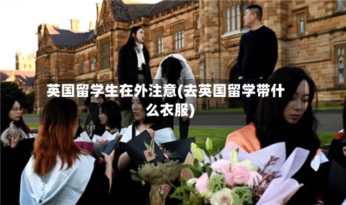 英国留学生在外注意(去英国留学带什么衣服)