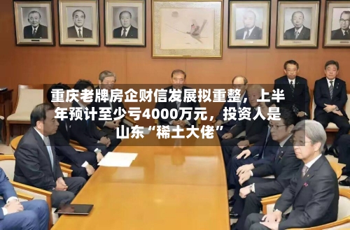 重庆老牌房企财信发展拟重整，上半年预计至少亏4000万元，投资人是山东“稀土大佬”-第2张图片