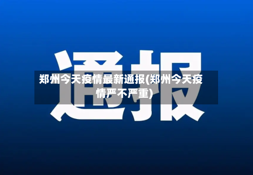 郑州今天疫情最新通报(郑州今天疫情严不严重)-第2张图片