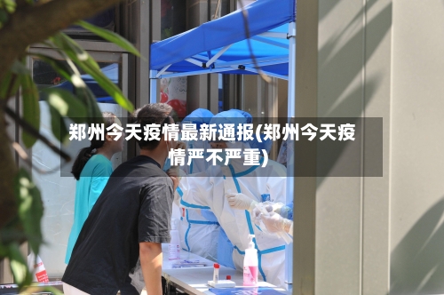 郑州今天疫情最新通报(郑州今天疫情严不严重)
