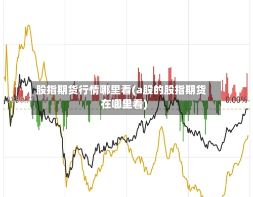 股指期货行情哪里看(a股的股指期货在哪里看)