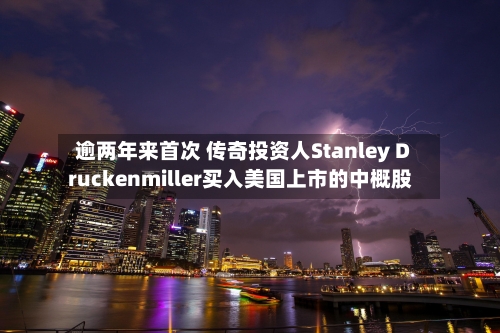 逾两年来首次 传奇投资人Stanley Druckenmiller买入美国上市的中概股