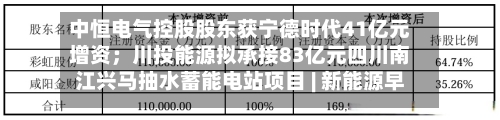 中恒电气控股股东获宁德时代41亿元增资；川投能源拟承接83亿元四川南江兴马抽水蓄能电站项目 | 新能源早参