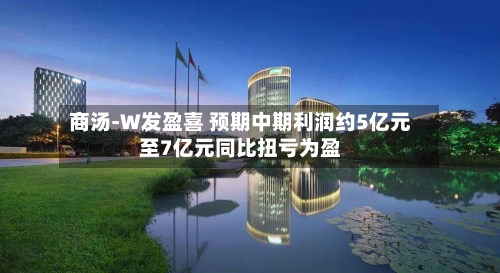 商汤-W发盈喜 预期中期利润约5亿元至7亿元同比扭亏为盈-第2张图片