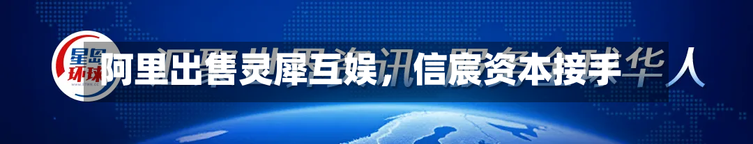 阿里出售灵犀互娱，信宸资本接手